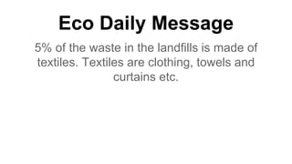 Eco Daily Message
5% of the waste in the landfills is made of
textiles. Textiles are clothing, towels and
curtains etc.
 