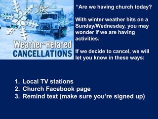 “Are we having church today?
With winter weather hits on a
Sunday/Wednesday, you may
wonder if we are having
activities.
If we decide to cancel, we will
let you know in these ways:
1. Local TV stations
2. Church Facebook page
3. Remind text (make sure you’re signed up)
 