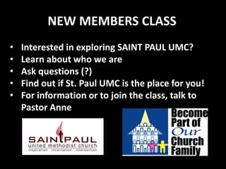 NEW MEMBERS CLASS
• Interested in exploring SAINT PAUL UMC?
• Learn about who we are
• Ask questions (?)
• Find out if St. Paul UMC is the place for you!
• For information or to join the class, talk to
Pastor Anne
 