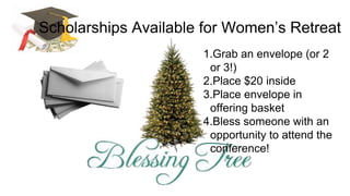 Scholarships Available for Women’s Retreat
1.Grab an envelope (or 2
or 3!)
2.Place $20 inside
3.Place envelope in
offering basket
4.Bless someone with an
opportunity to attend the
conference!
 