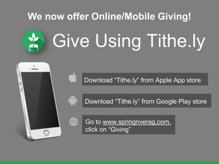 Give Using Tithe.ly
Go to www.springriverag.com,
click on “Giving”
Download “Tithe.ly” from Apple App store
Download “Tithe.ly” from Google Play store
We now offer Online/Mobile Giving!
 