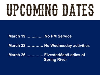 March 19 ……...….. No PM Service
March 22 …………. No Wednesday activities
March 26 …………. FivestarMan/Ladies of
Spring River
 