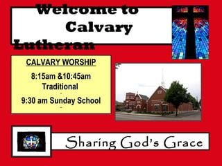 CALVARY WORSHIP
8:15am &10:45am
Traditional
--
9:30 am Sunday School
--
Welcome to
Calvary
Lutheran
Sharing God’s Grace
 