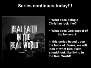 Series continues today!!!
• What does being a
Christian look like?
• What does God expect of
the believer?
In this series based upon
the book of James, we will
look at what Real Faith
should look like living in
the Real World!
 