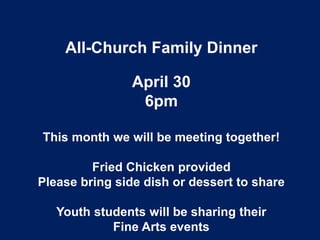 All-Church Family Dinner
April 30
6pm
This month we will be meeting together!
Fried Chicken provided
Please bring side dish or dessert to share
Youth students will be sharing their
Fine Arts events
 