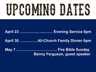 April 23 ………………...…… Evening Service 6pm
April 30 ……….…. All-Church Family Dinner 6pm
May 7 ………………………..…. Fire Bible Sunday
Benny Ferguson, guest speaker
 