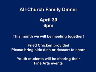 All-Church Family Dinner
April 30
6pm
This month we will be meeting together!
Fried Chicken provided
Please bring side dish or dessert to share
Youth students will be sharing their
Fine Arts events
 