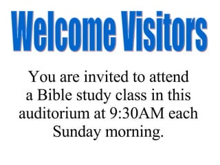 Welcome Visitors You are invited to attend a Bible study class in this auditorium at 9:30AM each Sunday morning. 