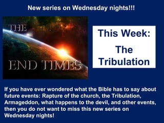 New series on Wednesday nights!!!
This Week:
The
Tribulation
If you have ever wondered what the Bible has to say about
future events: Rapture of the church, the Tribulation,
Armageddon, what happens to the devil, and other events,
then you do not want to miss this new series on
Wednesday nights!
 