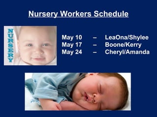 Nursery Workers Schedule
May 10 – LeaOna/Shylee
May 17 – Boone/Kerry
May 24 – Cheryl/Amanda
 