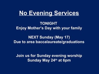 No Evening Services
TONIGHT
Enjoy Mother’s Day with your family
NEXT Sunday (May 17)
Due to area baccalaureate/graduations
Join us for Sunday evening worship
Sunday May 24th
at 6pm
 