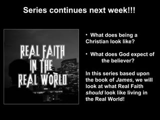 Series continues next week!!!
• What does being a
Christian look like?
• What does God expect of
the believer?
In this series based upon
the book of James, we will
look at what Real Faith
should look like living in
the Real World!
 