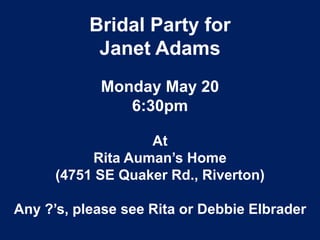 Bridal Party for
Janet Adams
Monday May 20
6:30pm
At
Rita Auman’s Home
(4751 SE Quaker Rd., Riverton)
Any ?’s, please see Rita or Debbie Elbrader
 