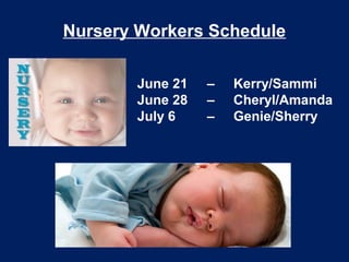 Nursery Workers Schedule
June 21 – Kerry/Sammi
June 28 – Cheryl/Amanda
July 6 – Genie/Sherry
 