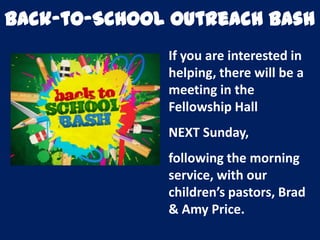 Back-to-School Outreach Bash
If you are interested in
helping, there will be a
meeting in the
Fellowship Hall
NEXT Sunday,
following the morning
service, with our
children’s pastors, Brad
& Amy Price.
 