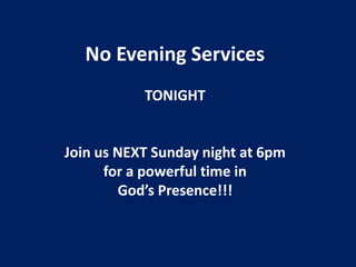 No Evening Services
TONIGHT
Join us NEXT Sunday night at 6pm
for a powerful time in
God’s Presence!!!
 