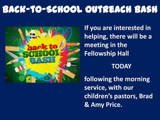 Back-to-School Outreach Bash
If you are interested in
helping, there will be a
meeting in the
Fellowship Hall
TODAY
following the morning
service, with our
children’s pastors, Brad
& Amy Price.
 
