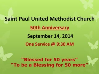 “Blessed for 50 years”
“To be a Blessing for 50 more”
Saint Paul United Methodist Church
50th Anniversary
September 14, 2014
One Service @ 9:30 AM
 
