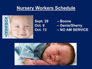 Nursery Workers Schedule
Sept. 29 – Boone
Oct. 6 – Genie/Sherry
Oct. 13 – NO AM SERVICE
 