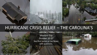 HURRICANE CRISIS RELIEF – THE CAROLINA’S
Missions Trip
October 20-27
See Rick Sames or Laz Reyes
with questions.
Photo Credits – AP/Steve Helber, Chip Somodevilla & Joe Raedle/Getty Images
 