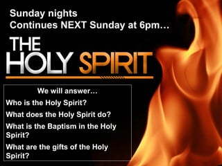 Sunday nights
Continues NEXT Sunday at 6pm…
We will answer…
Who is the Holy Spirit?
What does the Holy Spirit do?
What is the Baptism in the Holy
Spirit?
What are the gifts of the Holy
Spirit?
 