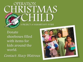 OPERATION
CHRISTMAS
          CHILD
          A PROJECT of SAMARITAN’S PURSE


 Donate
 shoeboxes filled
 with items for
 kids around the
 world.
Contact: Stacy Watrous
 