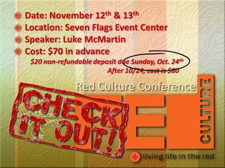 Date: November 12th & 13th
Location: Seven Flags Event Center
Speaker: Luke McMartin
Cost: $70 in advance
 $20 non-refundable deposit due Sunday, Oct. 24th
                        After 10/24, cost is $80

               Red Culture Conference
 