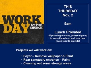 THIS
THURSDAY
Nov. 2
9am
Lunch Provided
(If planning to come, please sign up
in sound booth so we know how
much food to provide)
Projects we will work on:
• Foyer – Remove wallpaper & Paint
• Rear sanctuary entrance – Paint
• Cleaning out some storage areas
 