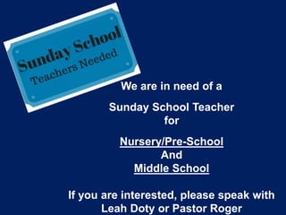 We are in need of a
Sunday School Teacher
for
Nursery/Pre-School
And
Middle School
If you are interested, please speak with
Leah Doty or Pastor Roger
 