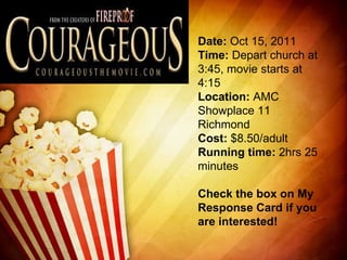Date:  Oct 15, 2011 Time:  Depart church at 3:45, movie starts at 4:15 Location:  AMC Showplace 11 Richmond Cost:  $8.50/adult Running time:  2hrs 25 minutes   Check the box on My Response Card if you are interested!   