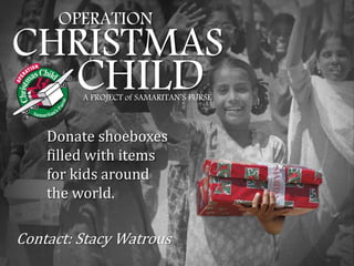 OPERATION
CHRISTMAS
        CHILD
         A PROJECT of SAMARITAN’S PURSE



    Donate shoeboxes
    filled with items
    for kids around
    the world.

Contact: Stacy Watrous
 