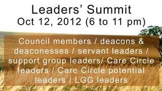Leaders’ Summit
  Oct 12, 2012 (6 to 11 pm)
  Council members / deacons &
 deaconesses / servant leaders /
support group leaders/ Care Circle
  leaders / Care Circle potential
      leaders / LGG leaders
 