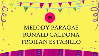 06

 MELODY PARAGAS
RONALD CALDONA
FROILAN ESTABILLO
 