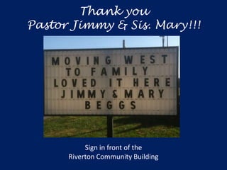 Thank you
Pastor Jimmy & Sis. Mary!!!




           Sign in front of the
      Riverton Community Building
 