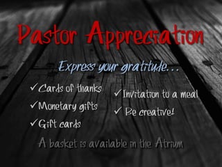 Pastor Appreciation
Cards of thanks
Monetary gifts
Gift cards
Express your gratitude…
Invitation to a meal
 Be creative!
A basket is available in the Atrium
 