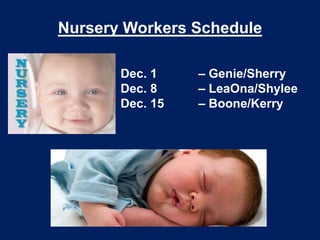 Nursery Workers Schedule
Dec. 1
Dec. 8
Dec. 15

– Genie/Sherry
– LeaOna/Shylee
– Boone/Kerry

 