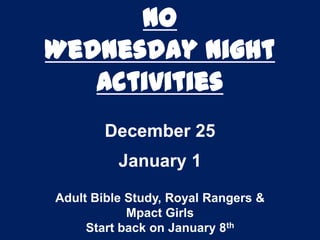 NO
Wednesday Night
Activities
December 25
January 1
Adult Bible Study, Royal Rangers &
Mpact Girls
Start back on January 8th

 