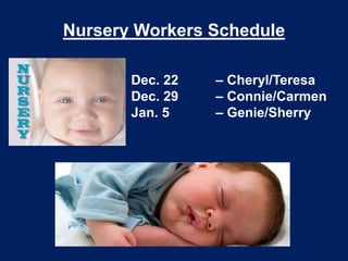 Nursery Workers Schedule
Dec. 22
Dec. 29
Jan. 5

– Cheryl/Teresa
– Connie/Carmen
– Genie/Sherry

 