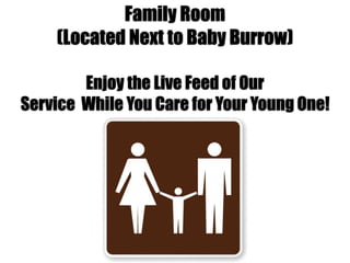 Family Room 
(Located Next to Baby Burrow) 
Enjoy the Live Feed of Our 
Service While You Care for Your Young One! 
 