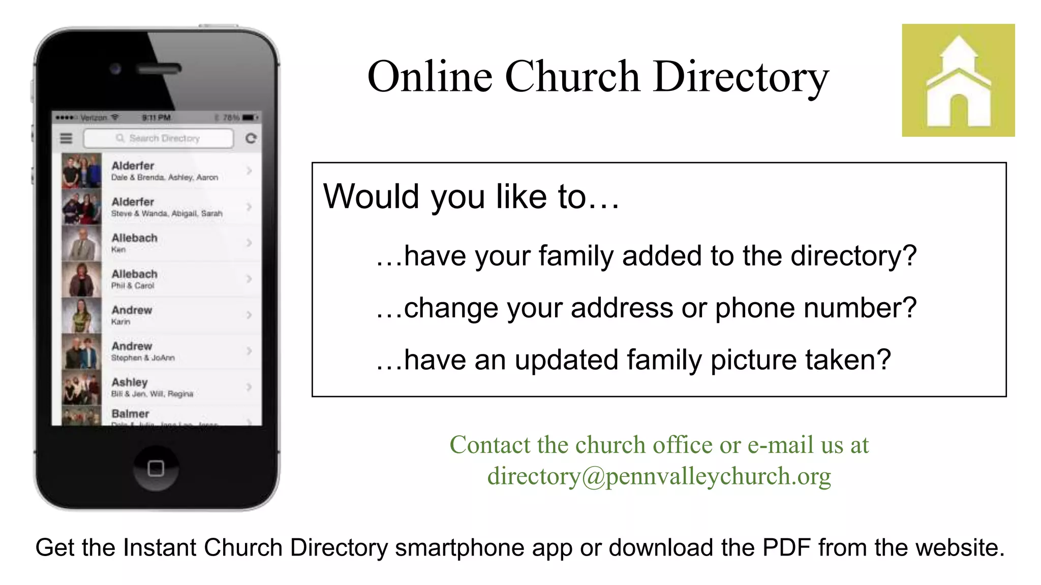 Online Church Directory
Would you like to…
…have your family added to the directory?
…change your address or phone number?
…have an updated family picture taken?
Contact the church office or e-mail us at
directory@pennvalleychurch.org
Get the Instant Church Directory smartphone app or download the PDF from the website.