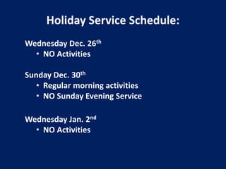 Holiday Service Schedule:
Wednesday Dec. 26th
  • NO Activities

Sunday Dec. 30th
   • Regular morning activities
   • NO Sunday Evening Service

Wednesday Jan. 2nd
  • NO Activities
 