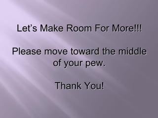 Let’s Make Room For More!!! Please move toward the middle of your pew. Thank You! 