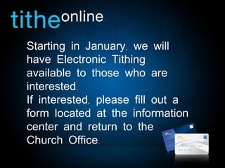 Starting in January, we will have Electronic Tithing available to those who are interested.  If interested, please fill out a form located at the information center and return to the Church Office. 