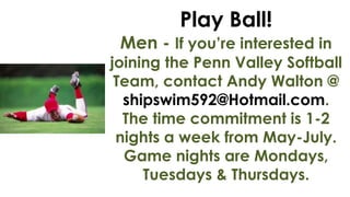 Play Ball!

Men - If you’re interested in

joining the Penn Valley Softball
Team, contact Andy Walton @
shipswim592@Hotmail.com.
The time commitment is 1-2
nights a week from May-July.
Game nights are Mondays,
Tuesdays & Thursdays.

 
