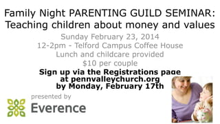 Family Night PARENTING GUILD SEMINAR:
Teaching children about money and values
Sunday February 23, 2014
12-2pm - Telford Campus Coffee House
Lunch and childcare provided
$10 per couple
Sign up via the Registrations page
at pennvalleychurch.org
by Monday, February 17th
presented by

 