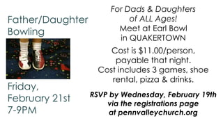 Father/Daughter
Bowling

Friday,
February 21st
7-9PM

For Dads & Daughters
of ALL Ages!
Meet at Earl Bowl
in QUAKERTOWN
Cost is $11.00/person,
payable that night.
Cost includes 3 games, shoe
rental, pizza & drinks.
RSVP by Wednesday, February 19th
via the registrations page
at pennvalleychurch.org

 