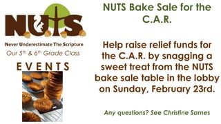 NUTS Bake Sale for the
C.A.R.
Our 5th & 6th Grade Class

EVENTS

Help raise relief funds for
the C.A.R. by snagging a
sweet treat from the NUTS
bake sale table in the lobby
on Sunday, February 23rd.
Any questions? See Christine Sames

 