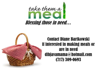 Blessing those in need…


            Contact Diane Bartkowski
        if interested in making meals or
                    are in need
          dlbjavamama@hotmail.com
                  (717) 309-0693
 