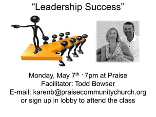 “Leadership Success”




      Monday, May 7th - 7pm at Praise
          Facilitator: Todd Bowser
E-mail: karenb@praisecommunitychurch.org
   or sign up in lobby to attend the class
 