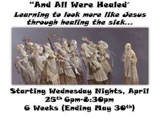“And All Were Healed”
Learning to look more like Jesus
   through healing the sick…




Starting Wednesday Nights, April
        25th 6pm-8:30pm
   6 Weeks (Ending May 30th)
 
